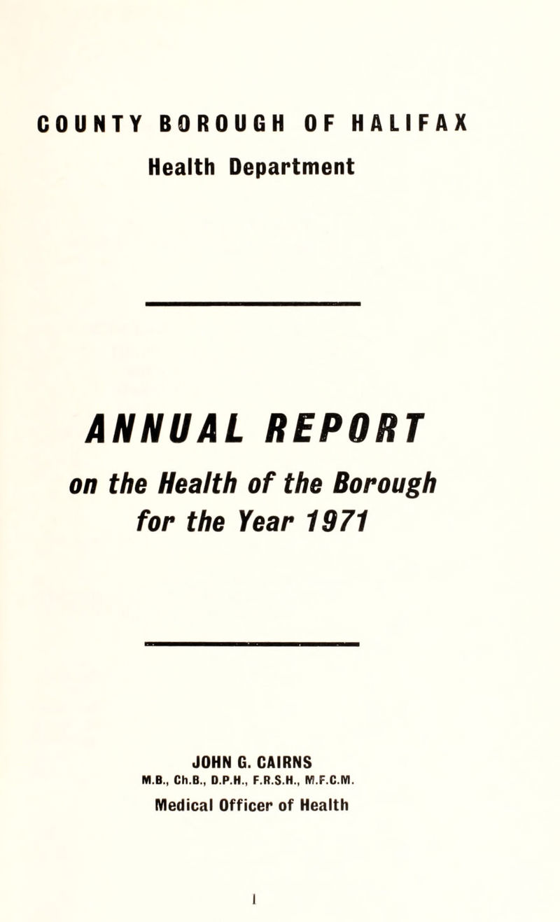 Health Department ANNUAL REPORT on the Health of the Borough for the Year 1971 JOHN G. CAIRNS M B., Ch.B., D.P.H., F.R.S.H., M.F.C.M. Medical Officer of Health l