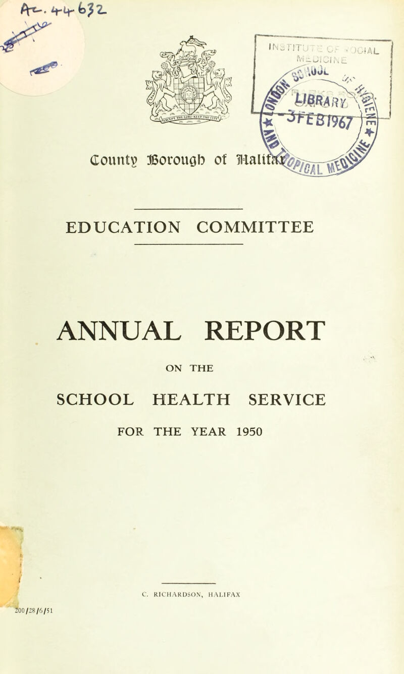 if-Lf- (dJ 2- EDUCATION COMMITTEE ANNUAL REPORT ON THE SCHOOL HEALTH SERVICE FOR THE YEAR 1950 i J00/28/6/51 C. RICHARDSON, HALIFAX