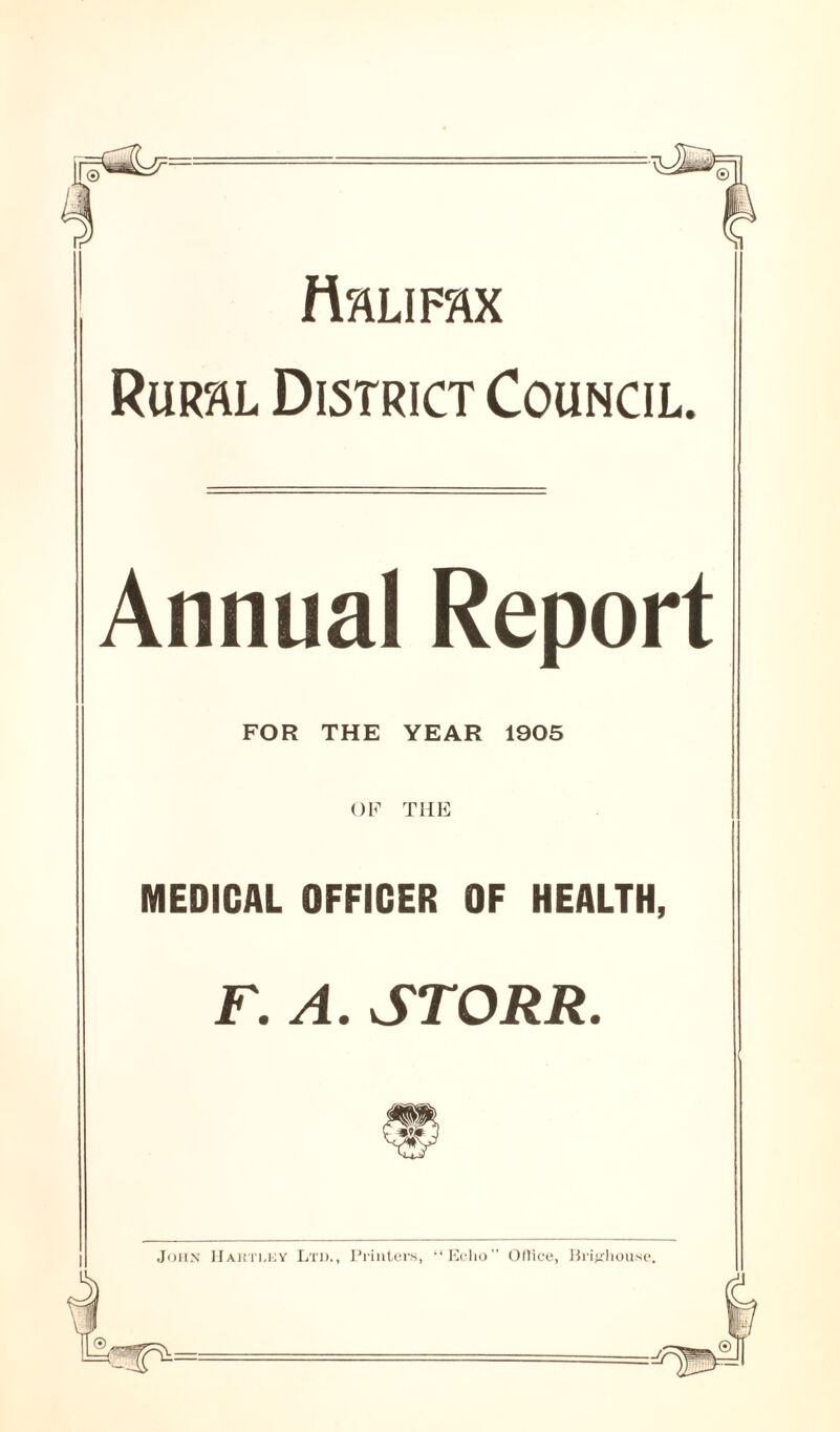 ttftLIFAX Rural District Council. Annual Report FOR THE YEAR 1905 MEDICAL OFFICER OF HEALTH, F. A. STORR. John IIahti.ky Ltd., Printers, “Echo” Ollice, Brifjhou.se,