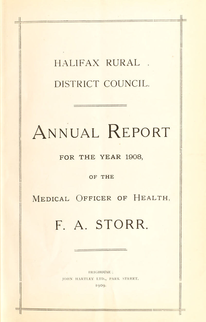 HALIFAX RURAL DISTRICT COUNCIL. Annual Report FOR THE YEAR 1908, OF THE Medical Officer of Health, f. A. STORR. HRIGHOUSE ; JOHN HARTLEY LTD., PARR STREET. UJQCJ.