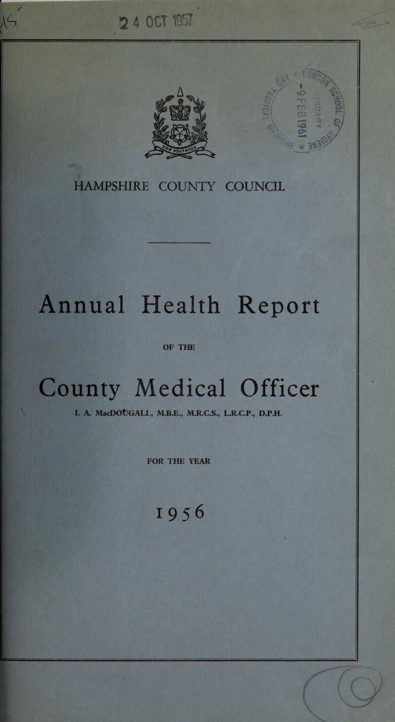 HAMPSHIRE COUNTY COUNCIL Annual Health Report OF THE County Medical Officer I. A. MacDOtJGALL, M.R.C.S., L.R.C.P., D.P.H. FOR THE YEAR 1956