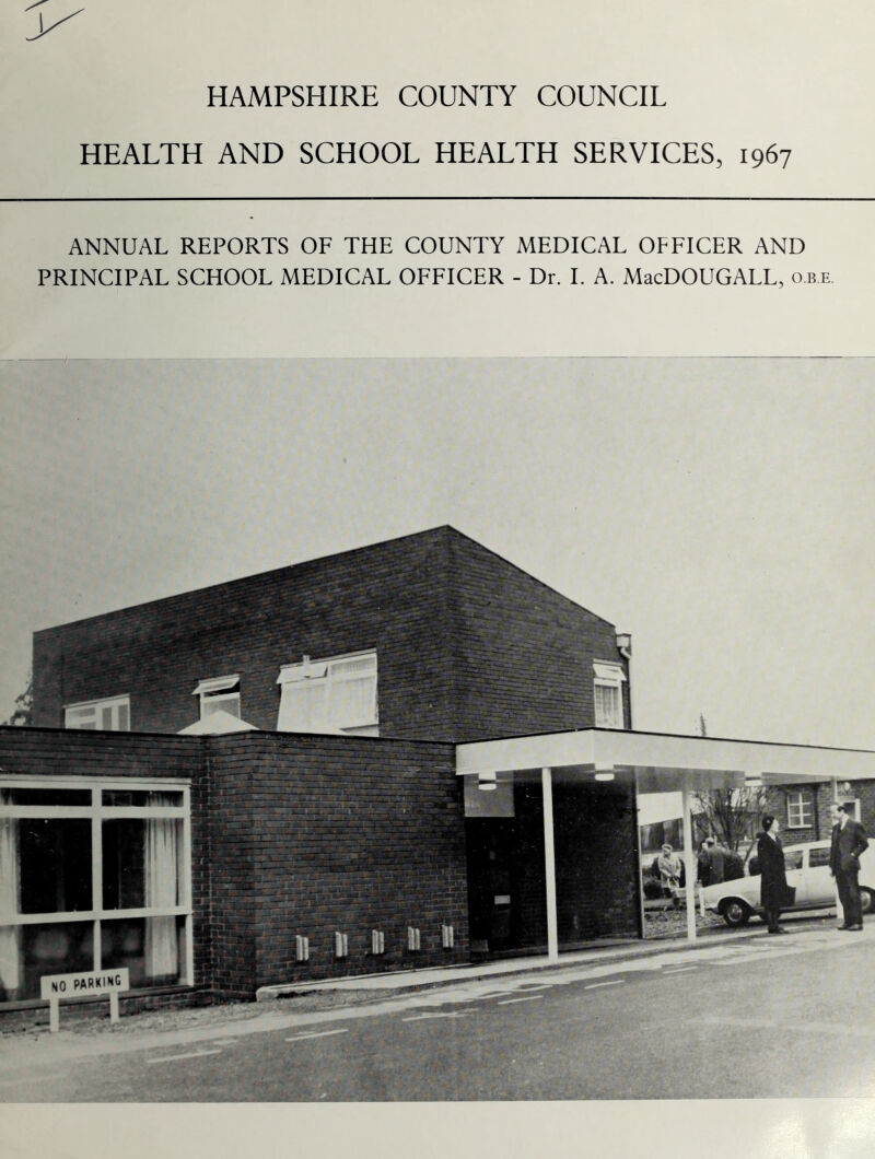 HAMPSHIRE COUNTY COUNCIL HEALTH AND SCHOOL HEALTH SERVICES, 1967 ANNUAL REPORTS OF THE COUNTY MEDICAL OFFICER AND PRINCIPAL SCHOOL MEDICAL OFFICER - Dr. I. A. MacDOUGALL, o.b.e.