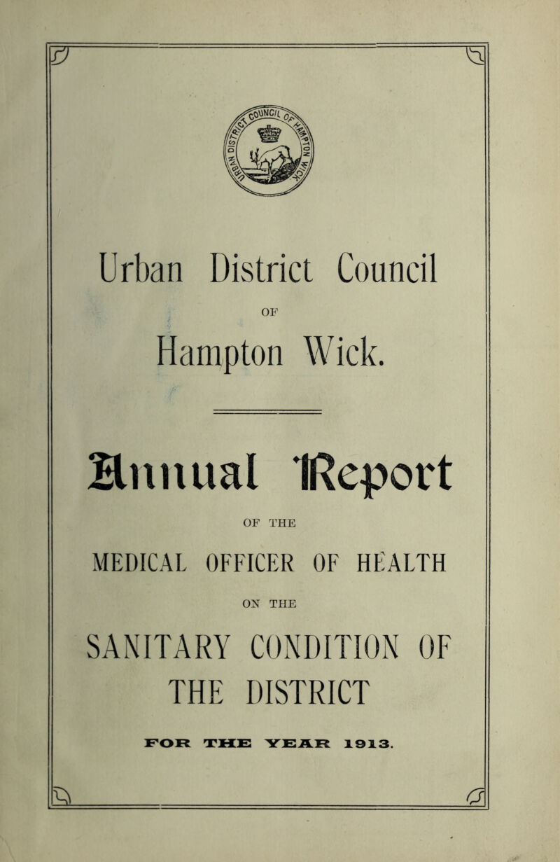 Urban District Council OF Hampton Wick. Bnilual IRcport OF THE MEDICAL OFFICER OF HEALTH ON THE SANITARY CONDITION OF THE DISTRICT r-OR the: ye:ah 1913. ^