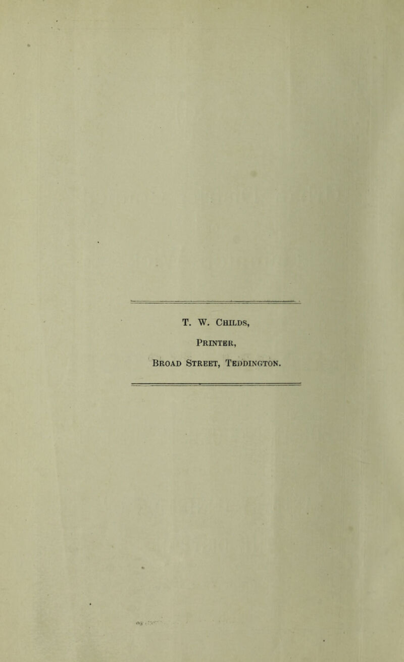 T. W. Childs, Printer, Broad Street, Teddington.