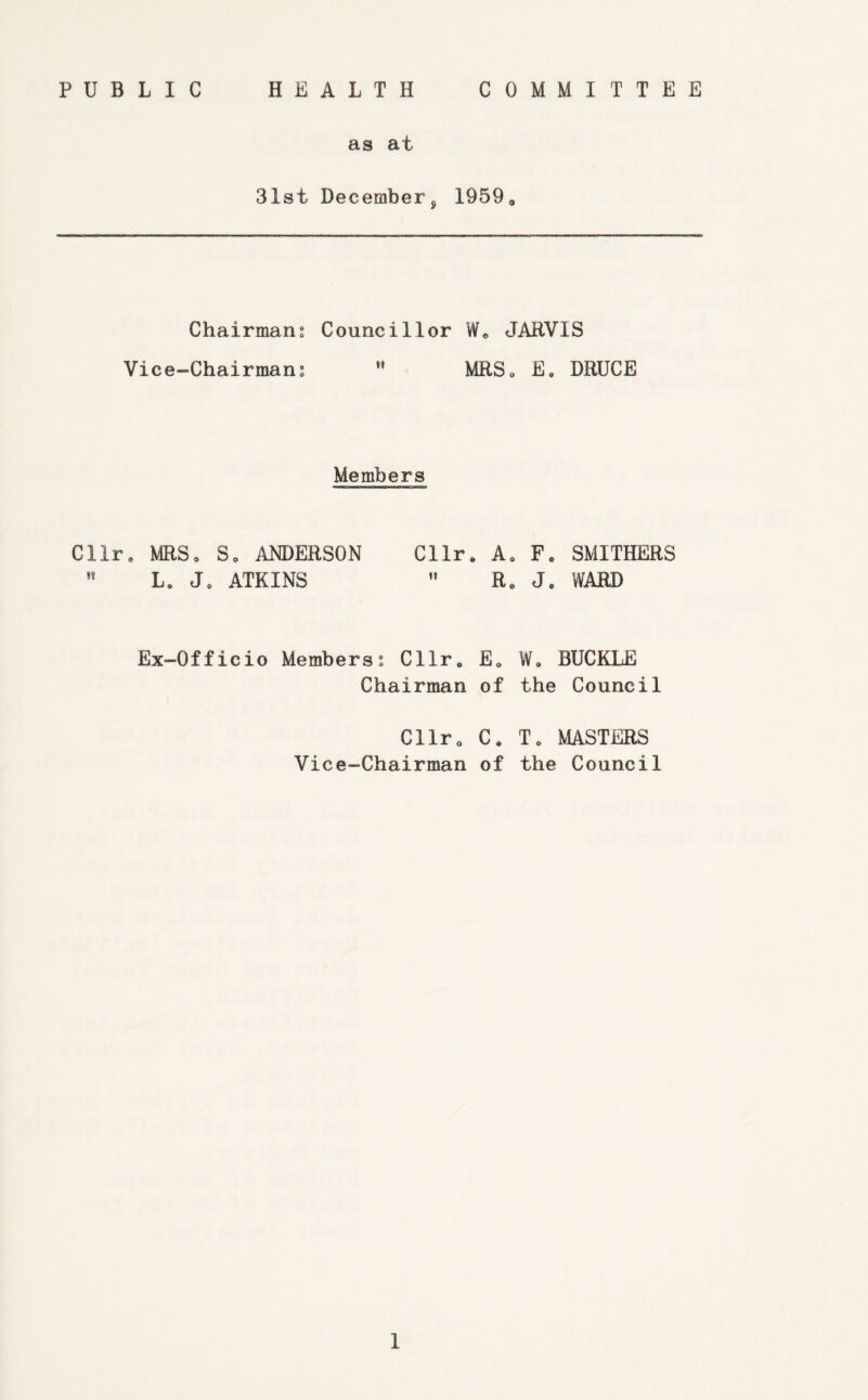 as at 31st December^ 1959, Chairmans Councillor We JARVIS Vice-Chairmans MRSo E, BRUCE Members Cllr, MRSe Se ANDERSON  Le Je ATKINS Cllr. Ae Fo SMITHERS ” Re Je WARD Ex-Officio Memberss Cllr„ Eo Chairman of Cllro Ce Vice-Chairman of We BUCKLE the Council Te MASTERS the Council