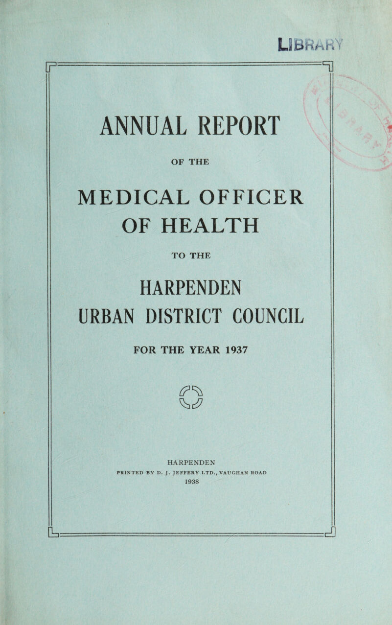 ANNUAL REPORT OF THE MEDICAL OFFICER OF HEALTH TO THE HARPENDEN URBAN DISTRICT COUNCIL FOR THE YEAR 1937 HARPENDEN PRINTED BY D. J. JEFFERY LTD., VAUGHAN ROAD