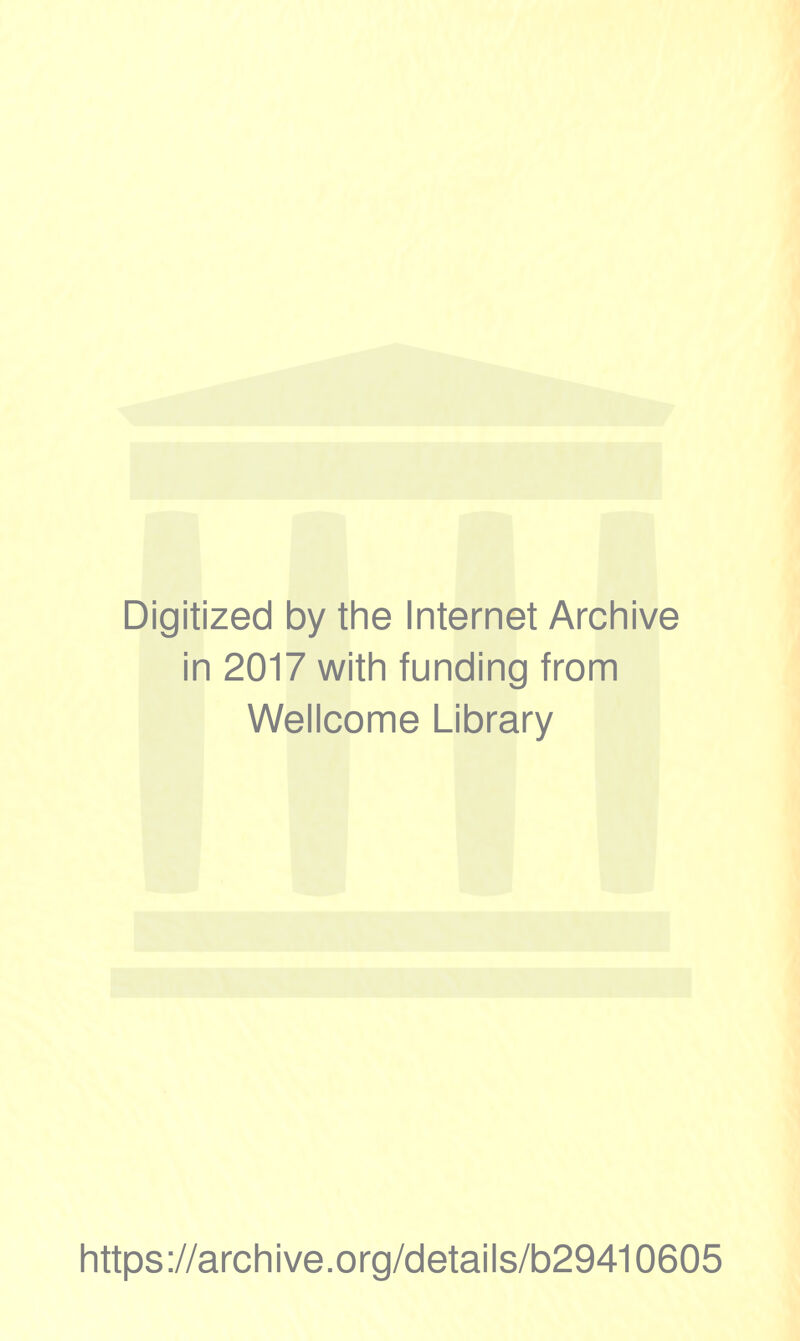 Digitized by the Internet Archive in 2017 with funding from Wellcome Library https ://arch i ve. o rg/detai Is/b29410605