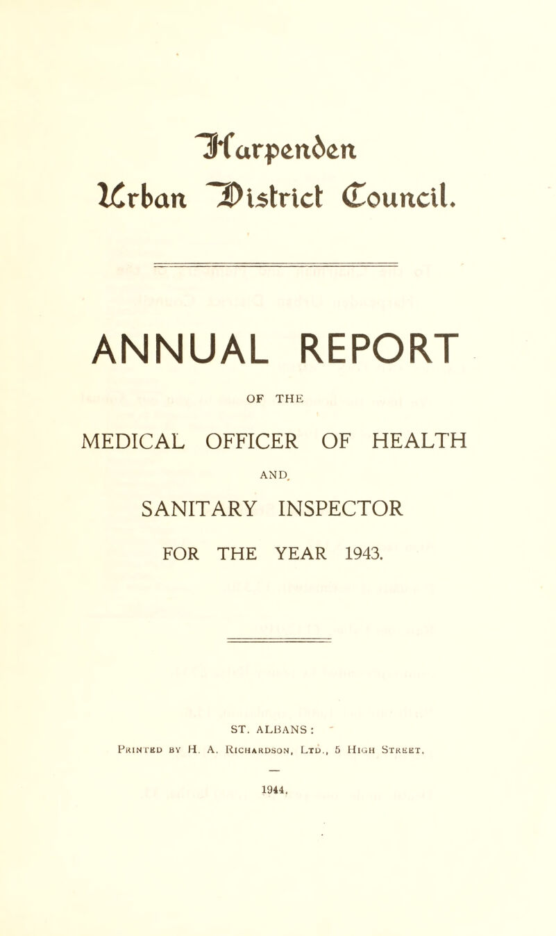 Tffarp<m6en l£rban district Council. ANNUAL REPORT OF THE MEDICAL OFFICER OF HEALTH AND. SANITARY INSPECTOR FOR THE YEAR 1943. ST. ALBANS : Printed by H. A. Richardson, Ltd., 5 High Street, 1944.