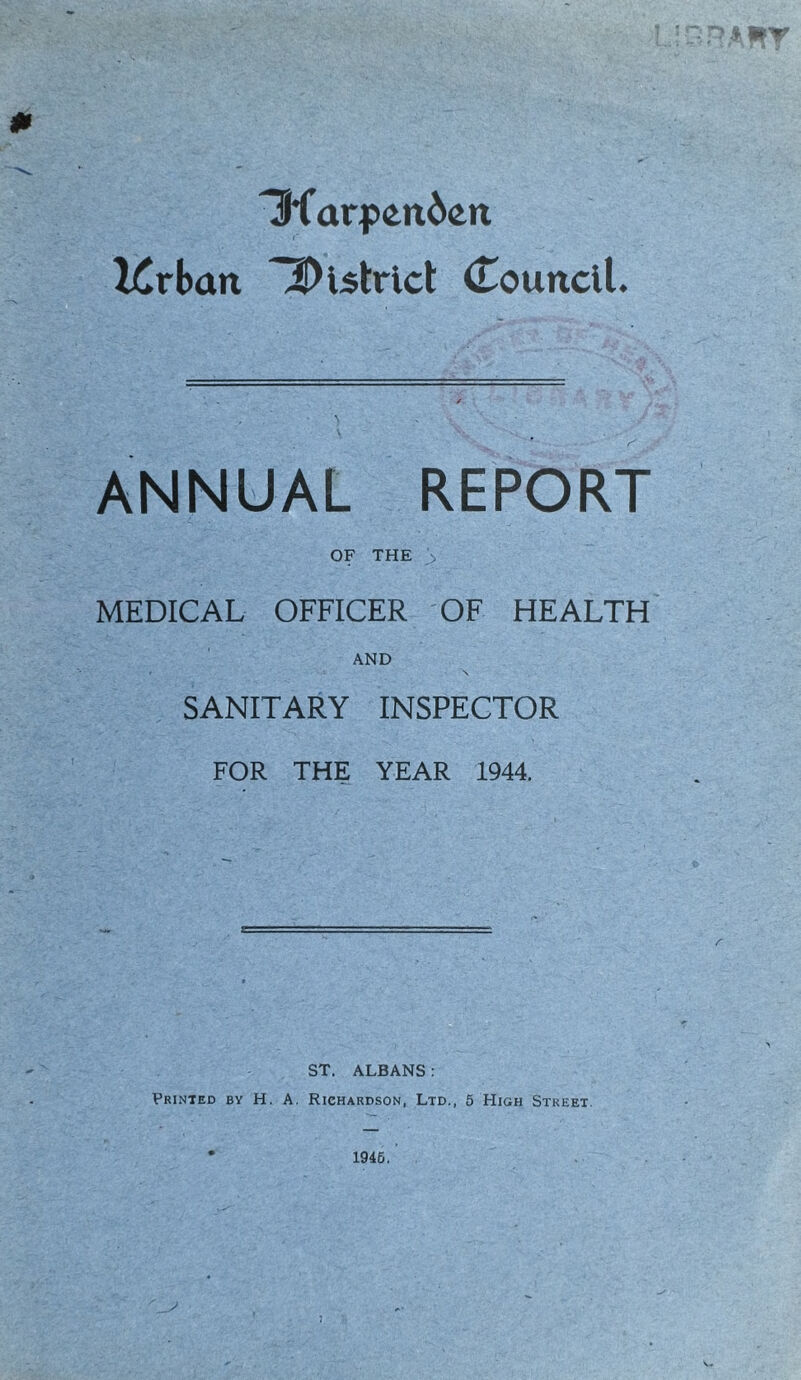 Iffarpen6cn l£rban district Council. ANNUAL REPORT OF THE > MEDICAL OFFICER OF HEALTH AND SANITARY INSPECTOR FOR THE YEAR 1944. ST. ALBANS : Printed by H. A. Richardson, Ltd., 5 High Street.