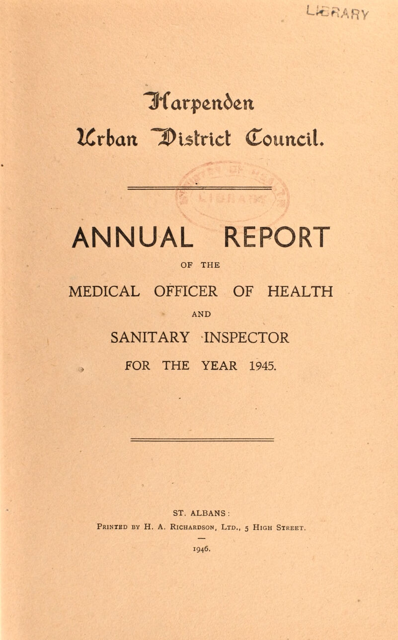 3farfen6en I6rban district Council. ANNUAL REPORT OF THE MEDICAL OFFICER OF HEALTH AND SANITARY INSPECTOR » FOR THE YEAR 1945. ST. ALBANS : Printed by H. A. Richardson, Ltd,, 5 High Street.