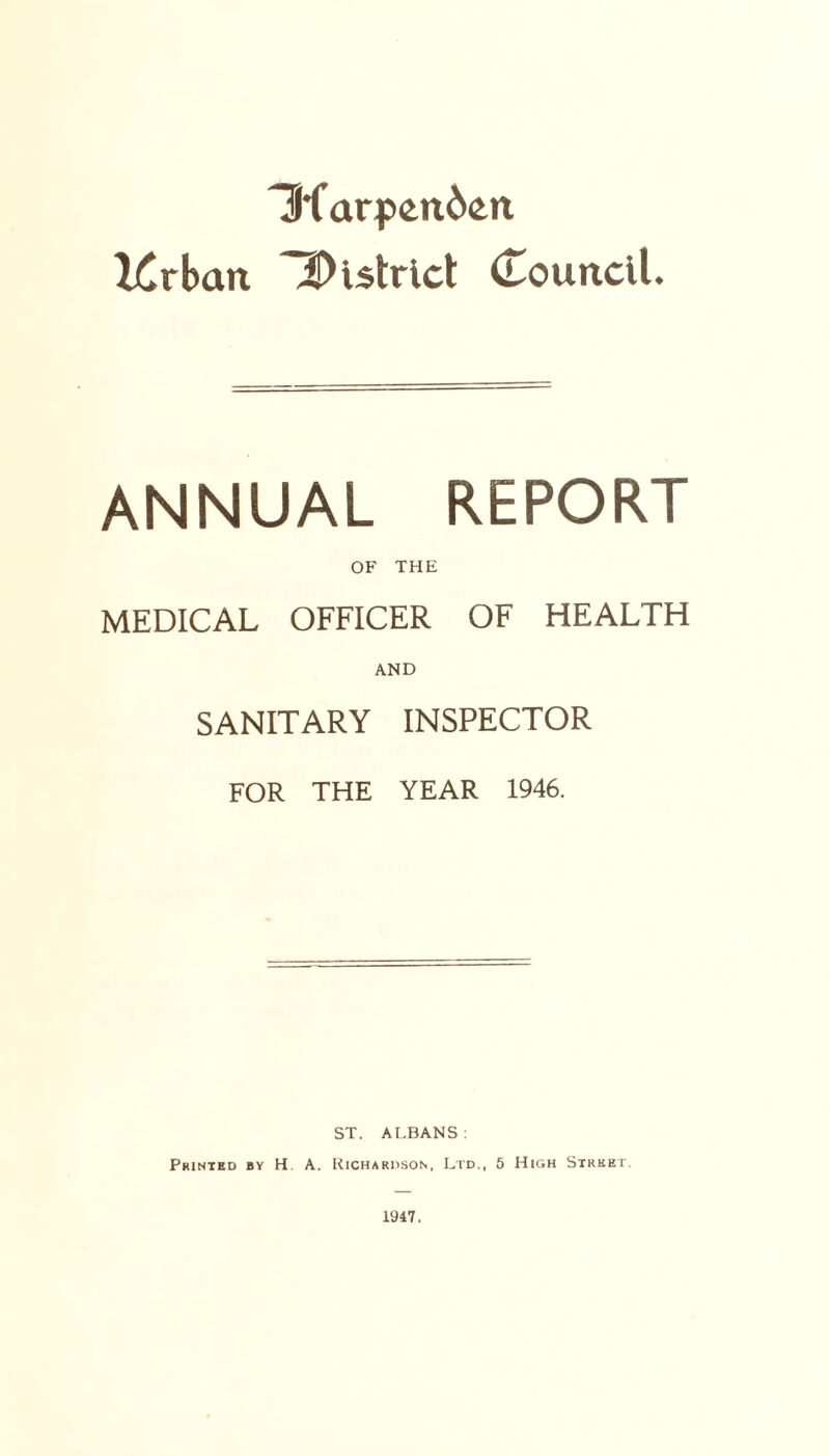 Iftarpendeit Krban District (Touncil. ANNUAL REPORT OF THE MEDICAL OFFICER OF HEALTH AND SANITARY INSPECTOR FOR THE YEAR 1946. ST. ALBANS: Printed by H. A. Richardson, Ltd., 5 High Street.