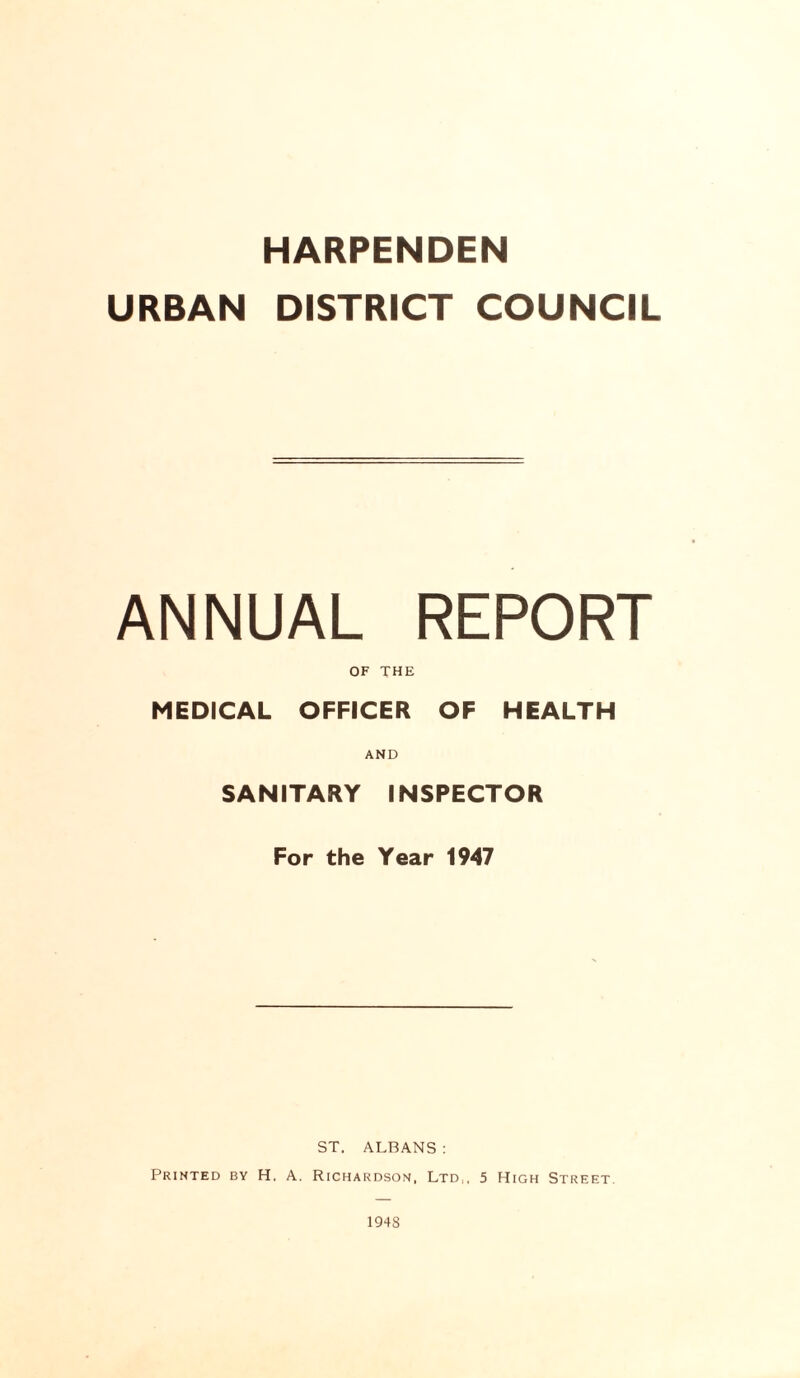 HARPENDEN URBAN DISTRICT COUNCIL ANNUAL REPORT OF THE MEDICAL OFFICER OF HEALTH AND SANITARY INSPECTOR For the Year 1947 ST. ALBANS : Printed by H. A. Richardson, Ltd,, 5 High Street 1948