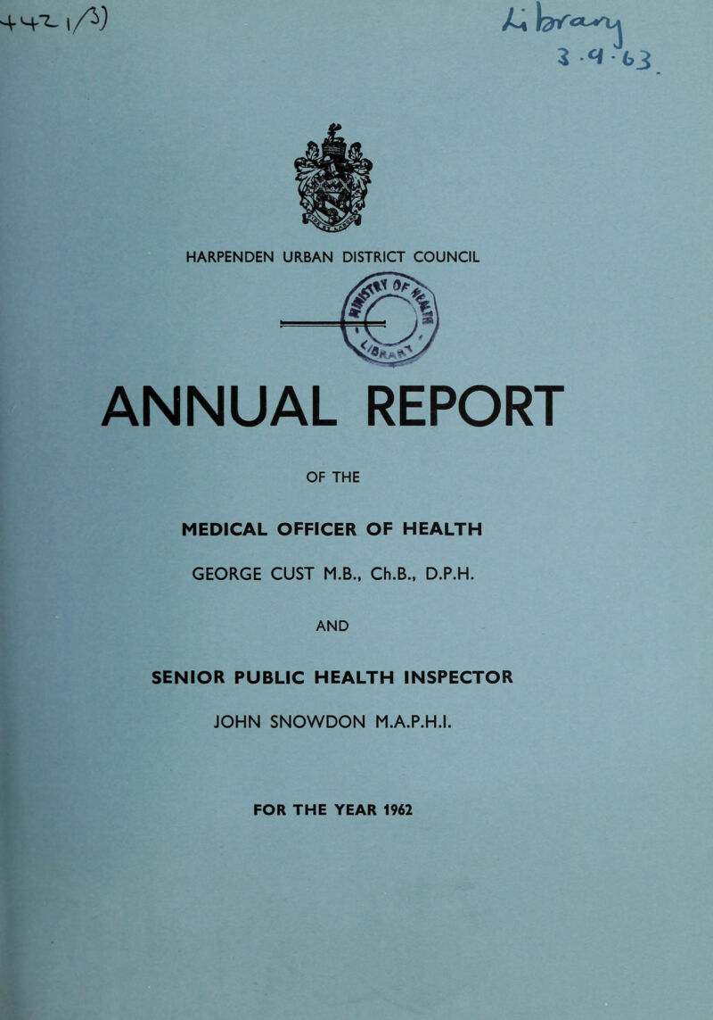 4H-T- I A) 3 ^ 63 HARPENDEN URBAN DISTRICT COUNCIL ANNUAL REPORT OF THE MEDICAL OFFICER OF HEALTH GEORGE CUST M.B., Ch.B., D.P.H. AND SENIOR PUBLIC HEALTH INSPECTOR JOHN SNOWDON M.A.P.H.I. FOR THE YEAR 1962