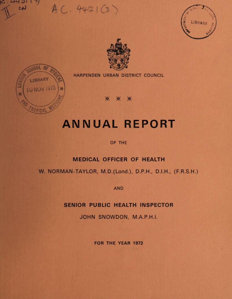 AC. £Wz\(?K> , t-rH. 51 i y ANNUAL REPORT OF THE MEDICAL OFFICER OF HEALTH W. NORMAN-TAYLOR, M.D.(Lond.), D.P.H., D.I.H., (F.R.S.H.) AND SENIOR PUBLIC HEALTH INSPECTOR JOHN SNOWDON, M.A.P.H.I. FOR THE YEAR 1972