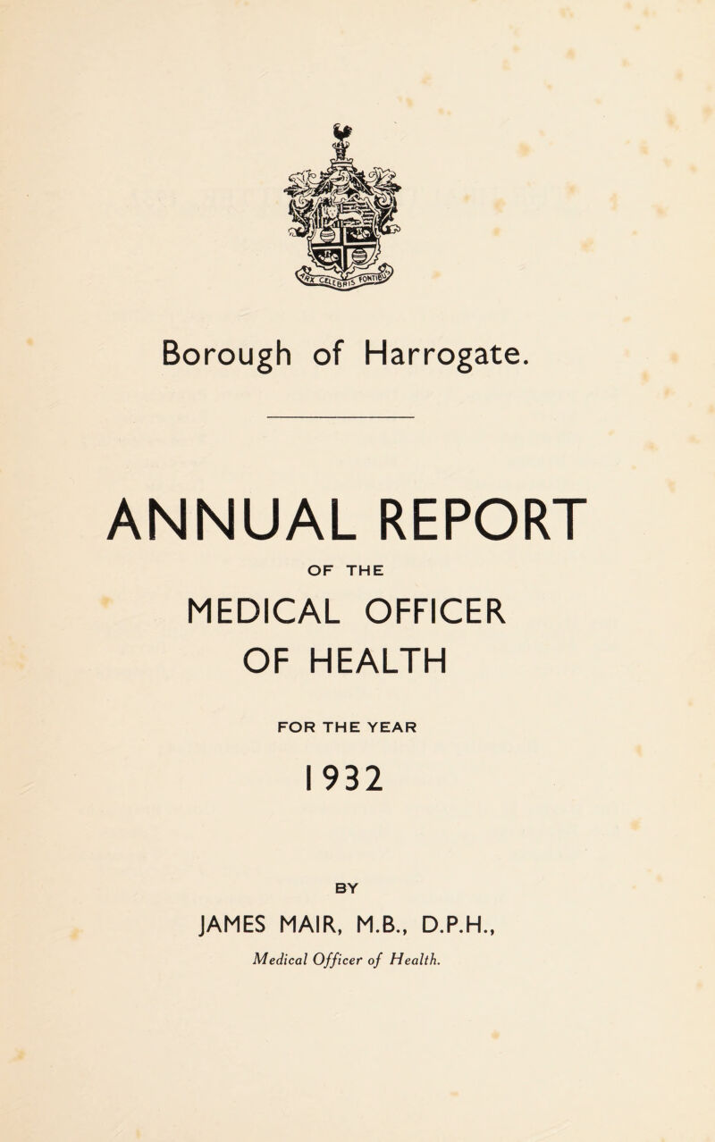 ANNUAL REPORT OF THE MEDICAL OFFICER OF HEALTH FOR THE YEAR 1932 BY JAMES MAIR, M.B., D.P.H., Medical Officer of Health.