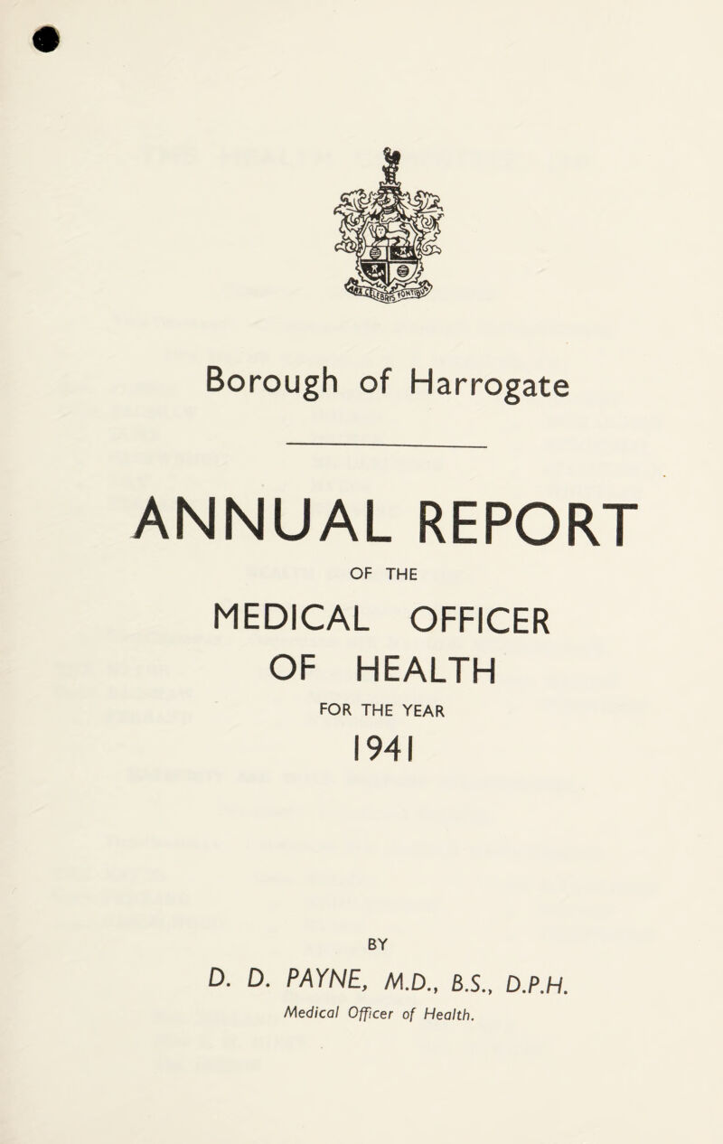 ANNUAL REPORT OF THE MEDICAL OFFICER OF HEALTH FOR THE YEAR 1941 BY D. D. PAYNE, M.D., B.S., D.P.H. Medical Officer of Health.