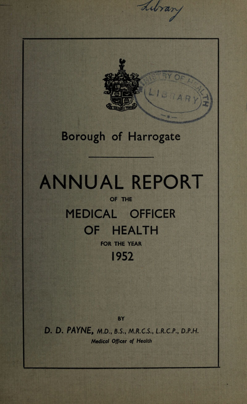 ANNUAL REPORT OF THE MEDICAL OFFICER OF HEALTH FOR THE YEAR 1952 D. D. PAYNE, M.D., B.S., M.R.C.S., L.R.C.P., D.P.H. Medical Officer of Health