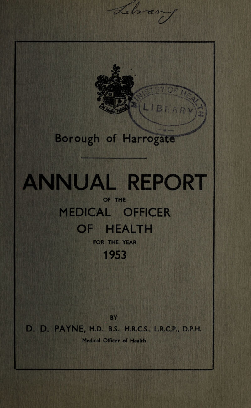 ANNUAL REPORT OF THE MEDICAL OFFICER OF HEALTH FOR THE YEAR 1953 BY D. D. PAYNE, M.D., B.S., M.R.C.S., L.R.C.P., D.P.H. Medical Officer of Health