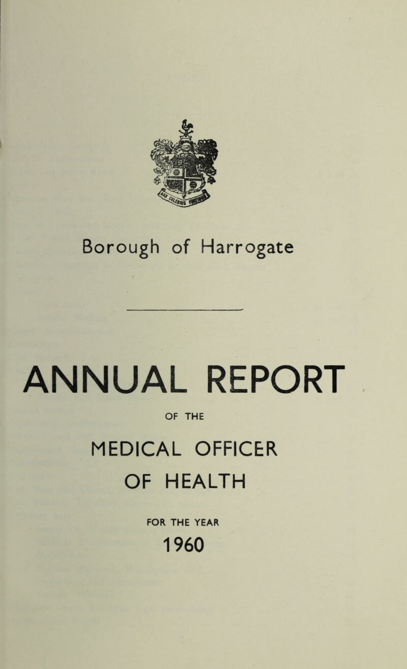 Borough of Harrogate ANNUAL REPORT OF THE MEDICAL OFFICER. OF HEALTH FOR THE YEAR 1960