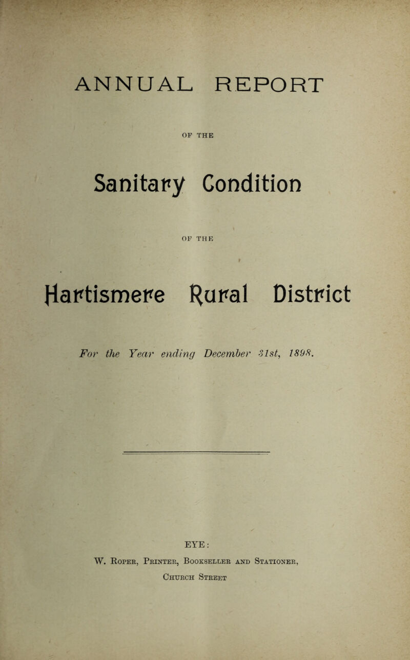 ANNUAL REPORT OF THE Sanitapy Condition OF THE Hartismepe Kupal DistPict For the Year ending December 31st, 1898. EYE: W. Roper, Printer, Bookseller and Stationer, Church Street