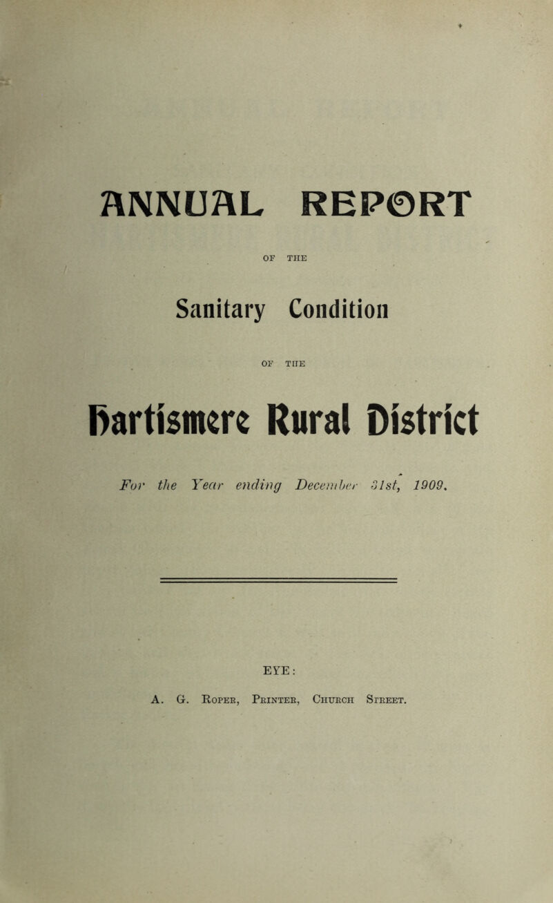 ANNUAL REPORT OF THE Sanitary Condition OF THE fiartlsmm Rural District For the Year ending December 31st, 1909. EYE: A. G. Roper, Printer, Church Street.