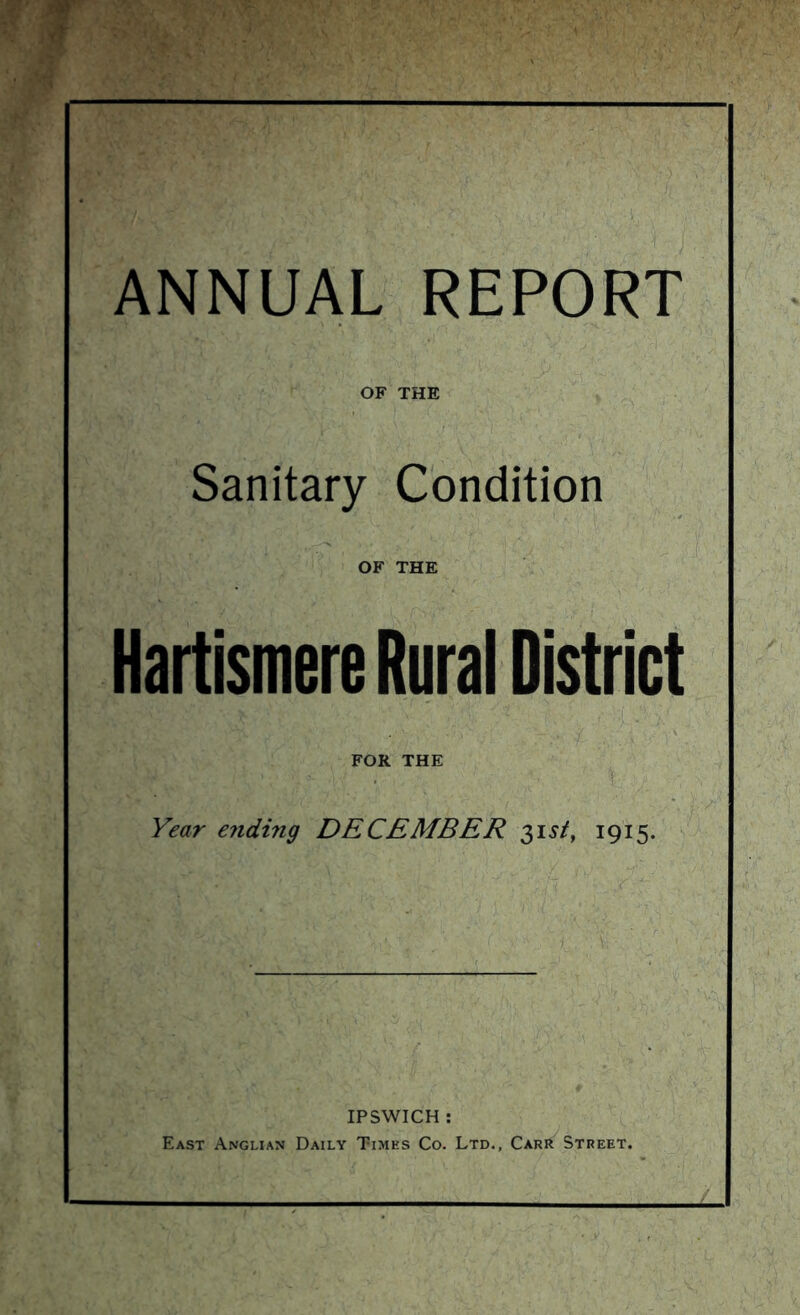 ANNUAL REPORT OF THE Sanitary Condition OF THE Hartismere Rural District FOR THE Year ending DECEMBER 31 si, 1915. IPSWICH : East Anglian Daily Times Co. Ltd., Carr Street.