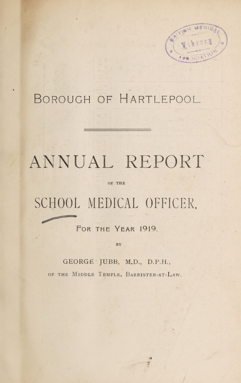 Borough of Hartlepool. ANNUAL REPORT OF THE For the Year 1919. GEORGE JUBB, M.D., D.P.H., of the Middle Temple, Barrister-at-Law.