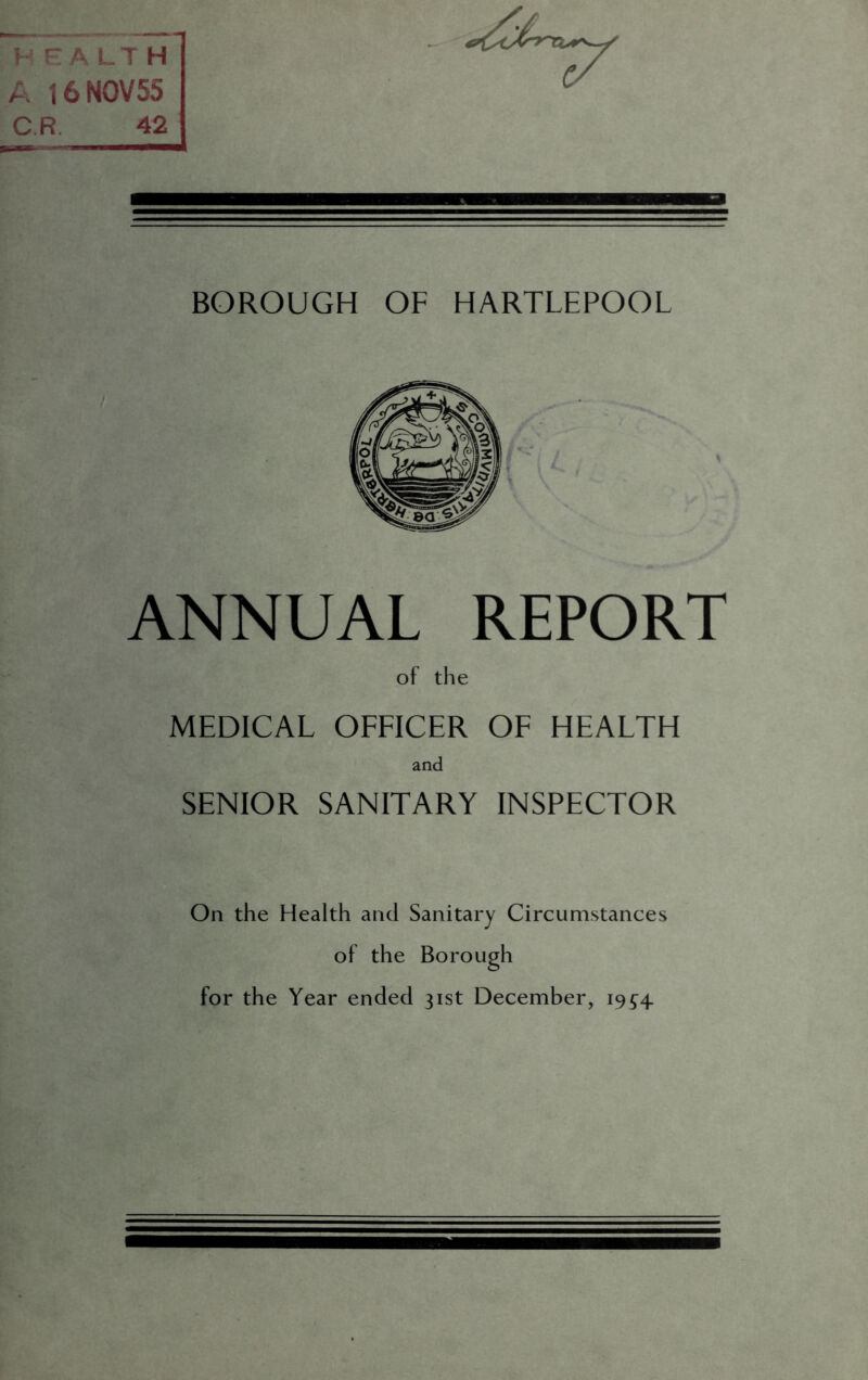 HEALTH A 16 NOV55 C.R. 42 BOROUGH OF HARTLEPOOL ANNUAL REPORT of the MEDICAL OFFICER OF HEALTH and SENIOR SANITARY INSPECTOR On the Health and Sanitary Circumstances of the Borough for the Year ended 31st December, 19^4