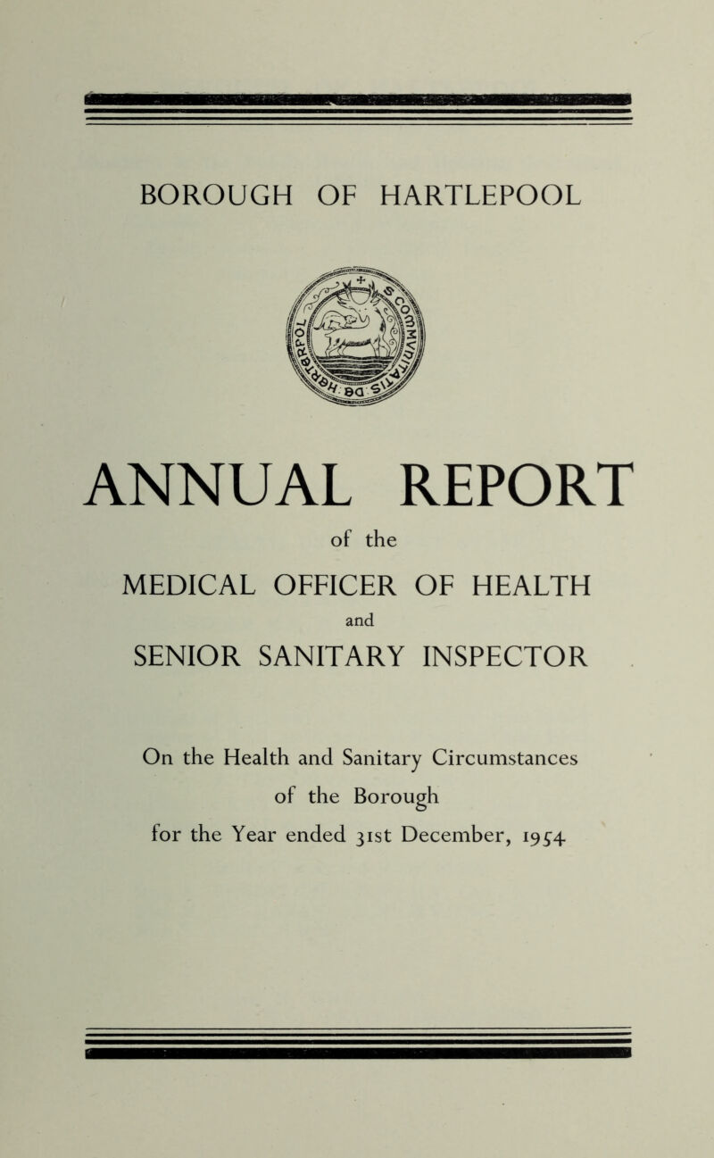 BOROUGH OF HARTLEPOOL ANNUAL REPORT of the MEDICAL OFFICER OF HEALTH and SENIOR SANITARY INSPECTOR On the Health and Sanitary Circumstances of the Borough for the Year ended 31st December, 19^4