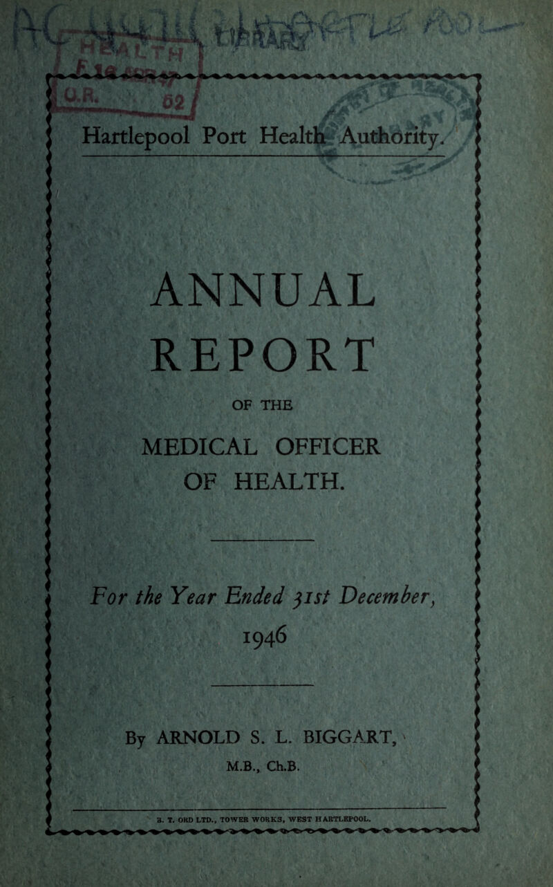 For the Year Ended 31st December, By ARNOLD S. L. BIGGART, 3. T. OHD LTD., TOWER WORKS, WEST HARTLEPOOL. 0 V W A | Hartlepool Port Health Authority. ANNUAL REPORT OF THE MEDICAL OFFICER OF HEALTH.