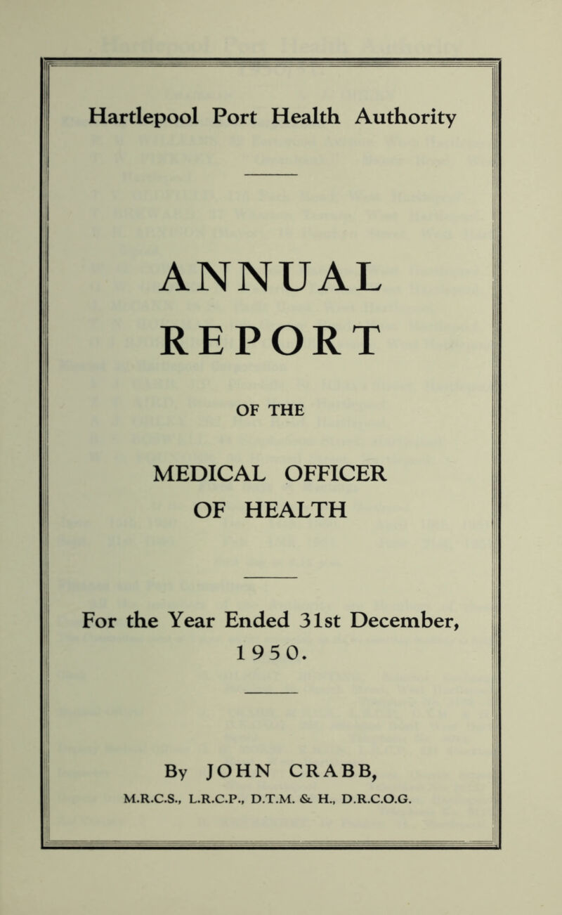ANNUAL REPORT OF THE MEDICAL OFFICER OF HEALTH For the Year Ended 31st December, 1950. By JOHN CRABB, M.R.C.S., L.R.C.P., D.T.M. &. H„ D.R.C.O.G.