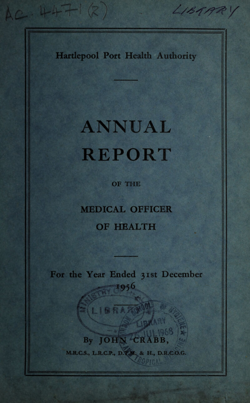 l_f T 1 \< ) Hartlepool Port Health Authority ANNUAL REPORT OF THE MEDICAL OFFICER OF HEALTH For the Year Ended 31st December 1956 . ; ' ULI M.R.C.S., L.R.C.P., D.TJX. & H, D.R.C.O.G. ^C^OpICjY