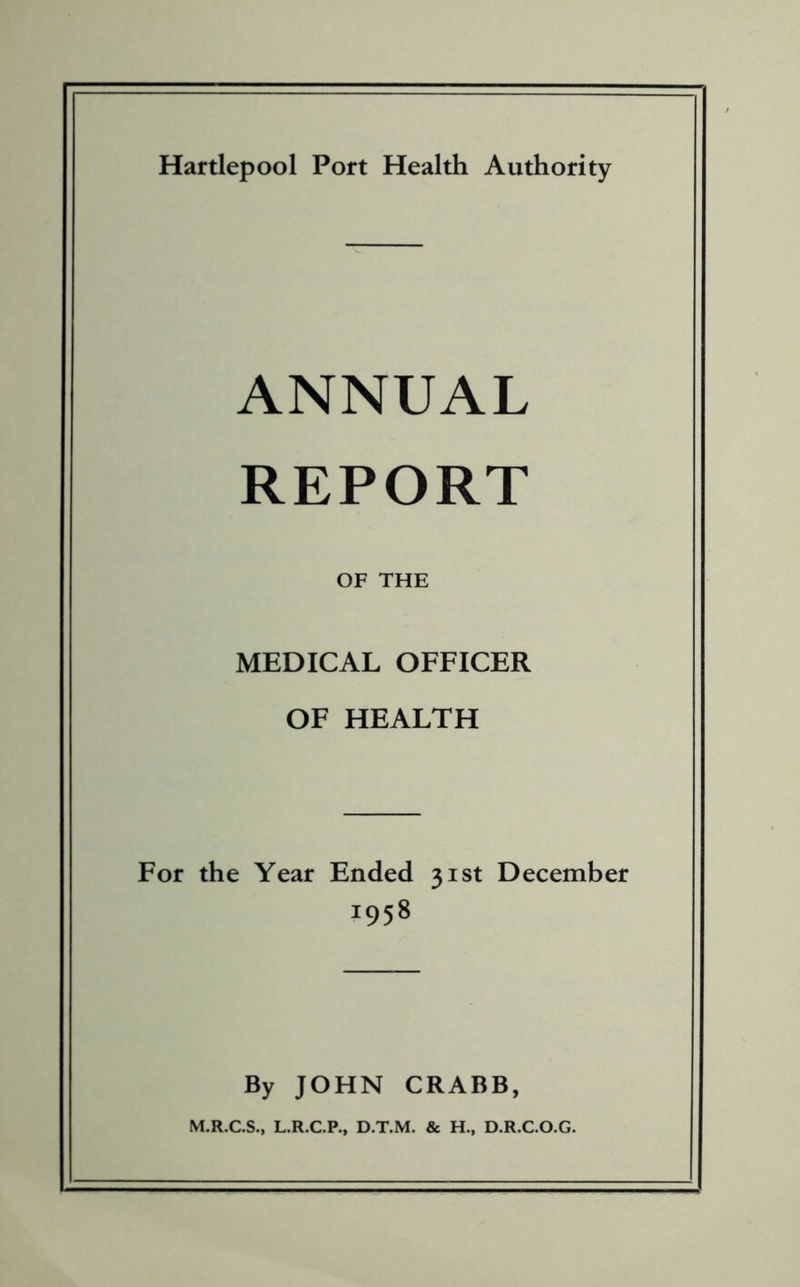 ANNUAL REPORT OF THE MEDICAL OFFICER OF HEALTH For the Year Ended 31st December r958 By JOHN CRABB, M.R.C.S., L.R.C.P., D.T.M. & H., D.R.C.O.G.