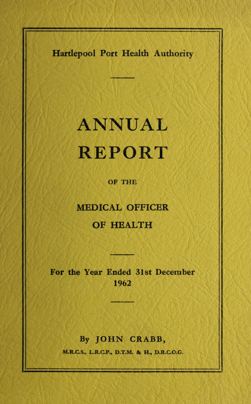 ANNUAL REPORT OF THE MEDICAL OFFICER OF HEALTH For the Year Ended 31st December 1962 By JOHN CRABB, M.R.C.S., L.R.C.P., D.T.M. & H., D.R.C.O.G.