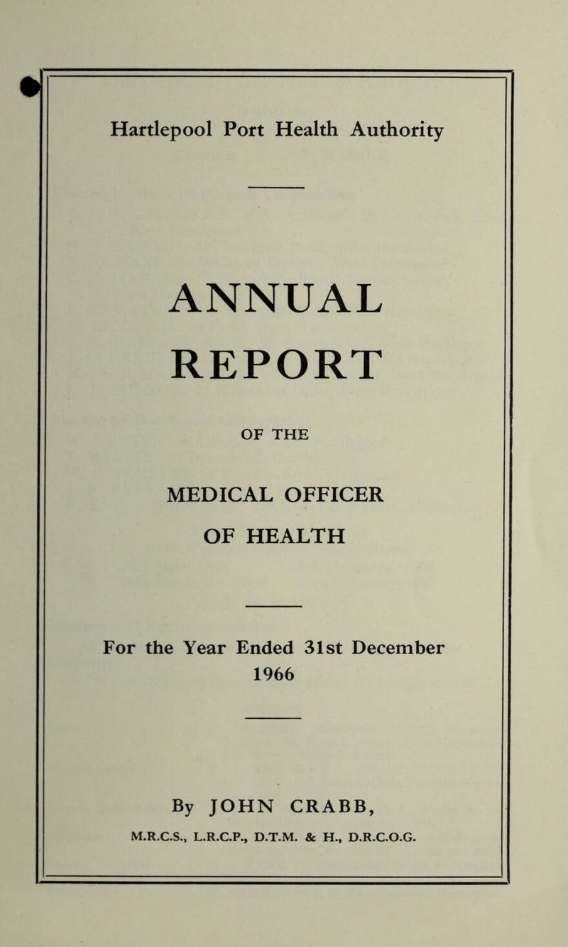 ANNUAL REPORT OF THE MEDICAL OFFICER OF HEALTH For the Year Ended 31st December 1966 By JOHN CRABB, M.R.C.S., L.R.C.P., D.T.M. & H., D.R.C.O.G.