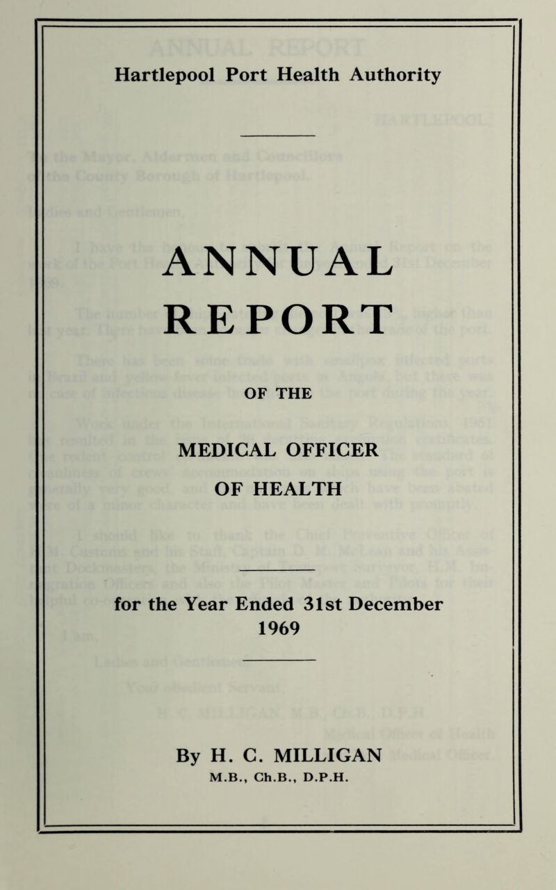 Hartlepool Port Health Authority ANNUAL REPORT OF THE MEDICAL OFFICER OF HEALTH for the Year Ended 31st December 1969 By H. C. MILLIGAN M.B., Ch.B., D.P.H.