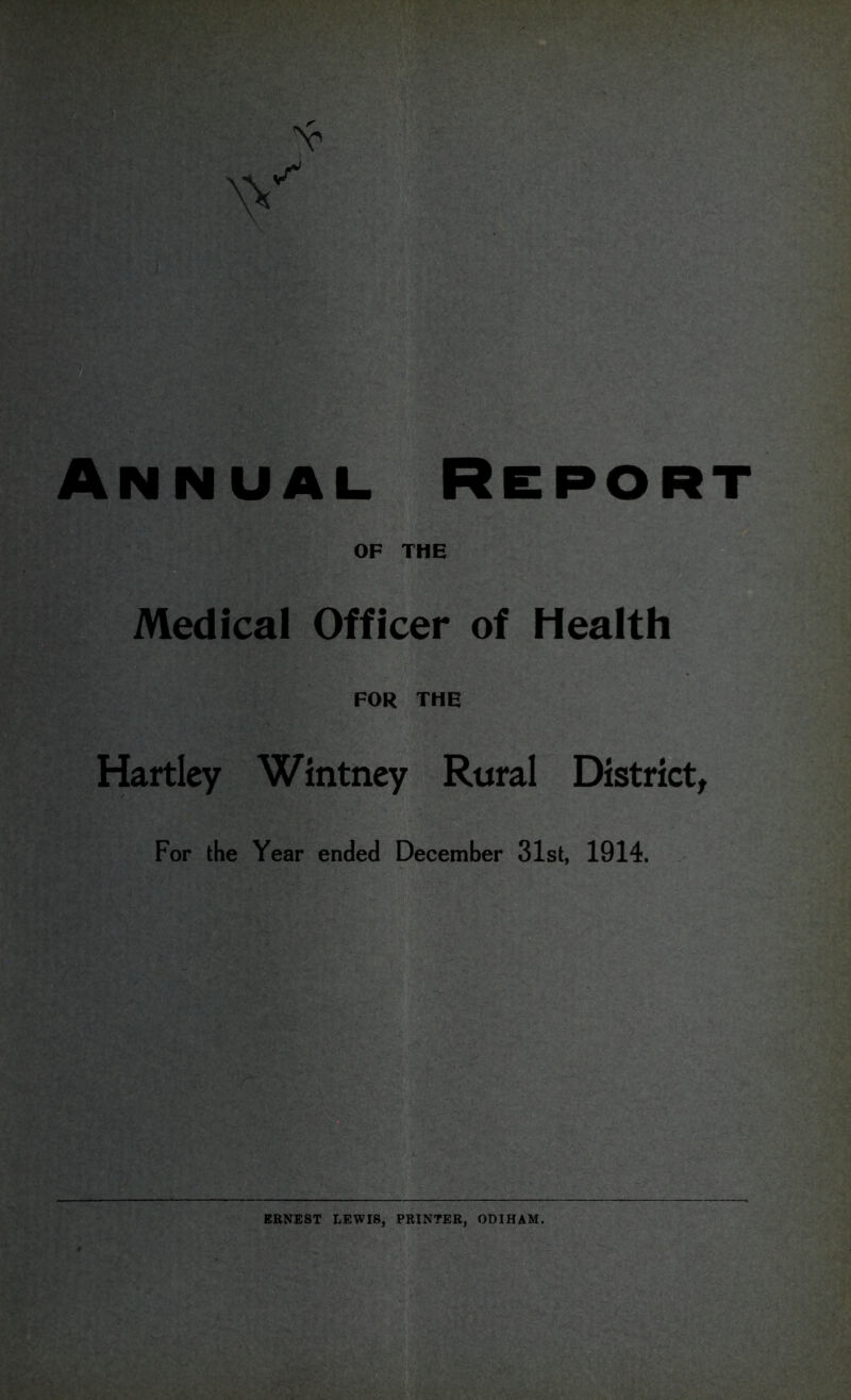 Annual. Report OF THE Medical Officer of Health FOR THE Hartley Wintney Rural District, For the Year ended December 31st, 1914. ERNEST LEWIS, PRINTER, ODIHAM.