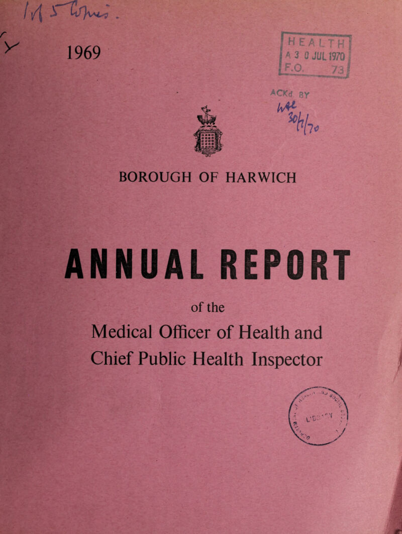 / /{ c^U/)w^ . 1969 healthI A 3 0 JUL19701 f-0 73! Acicd. by BOROUGH OF HARWICH ANNUAL REPORT of the Medical Officer of Health and Chief Public Health Inspector /