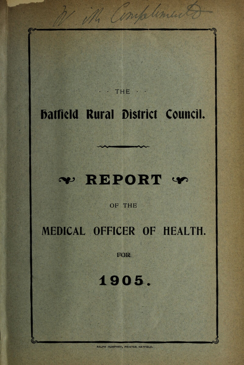 \v.• /<y '■ / / stf/ / / f /a ' ,y ^/4 iyv/'yc^' 1 • • THE • * baifiekl Rural District Council. C^> REPORT ir OF THE MEDICAL OFFICER OF HEALTH. FOR 1905. ' RALPH HUMPHRY, PRINTER, HATFIELD.