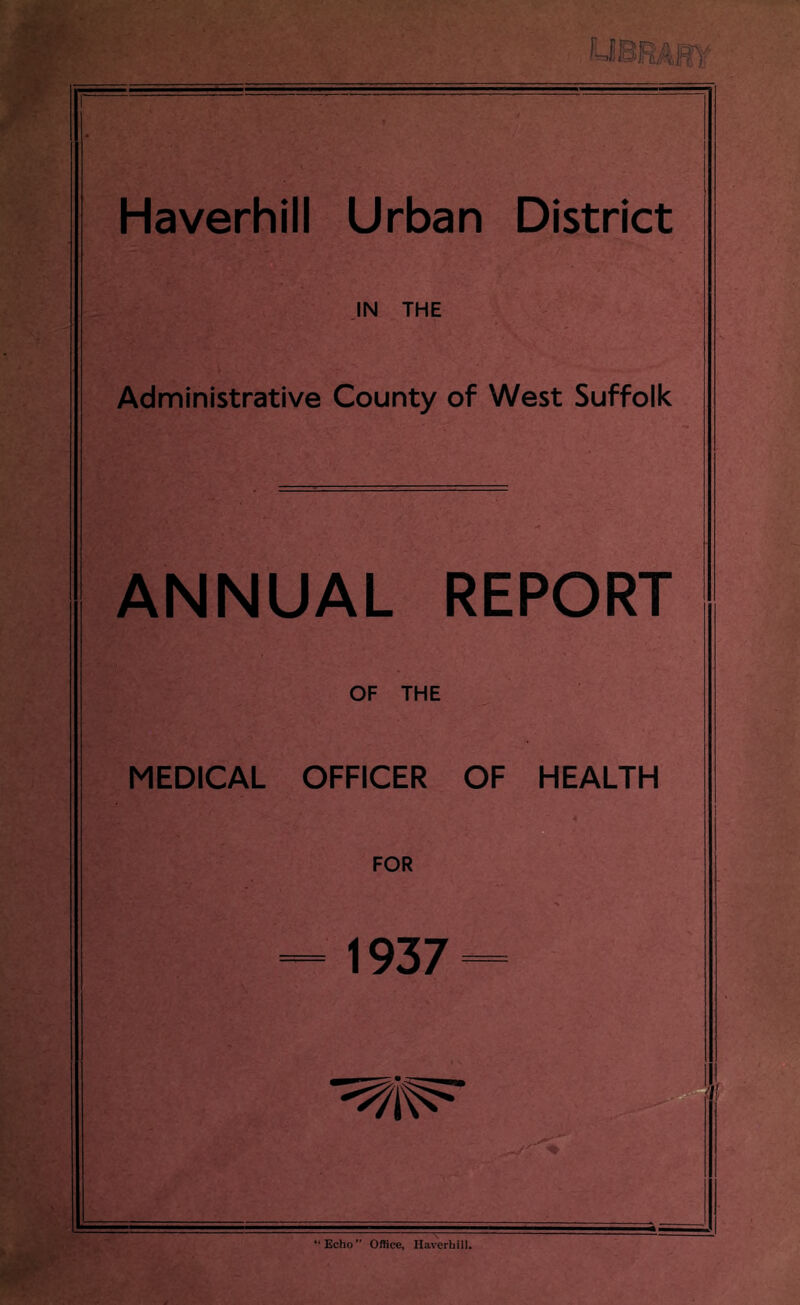 Haverhill Urban District IN THE Administrative County of West Suffolk ANNUAL REPORT OF THE MEDICAL OFFICER OF HEALTH 1937 “Echo” Office, Haverhill.