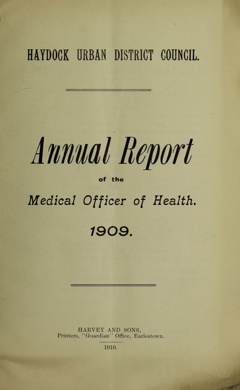 HAYDOCK URBAN DISTRICT COUNCIL. 1 mmal Report of the Medical Officer of Health. 1909. HARVEY AND SONS, Printers, “Guardian” Office, Earlestown. 1910.