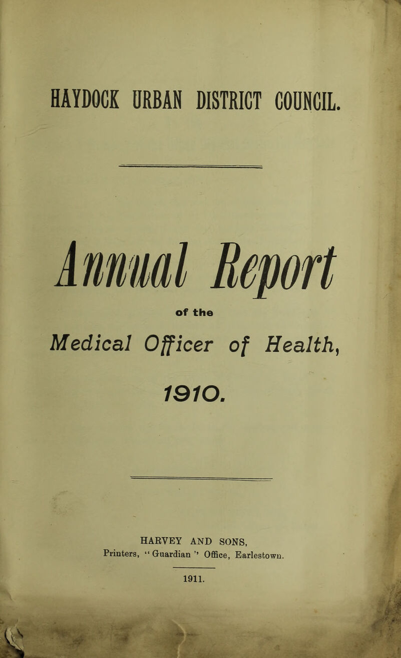 HAYDOCK URBAN DISTRICT COUNCIL. Annual Report of the Medical Officer of Health, 1910. HARVEY AND SONS, Printers, “Guardian’’ Office, Earlestown.