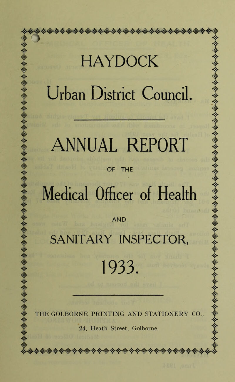 HAYDOCK ♦$• 4* 4* 4* Urban District Council, t ANNUAL REPORT 4* OF THE Medical Officer of Health *v* 4* 4* AND SANITARY INSPECTOR, •$* •$* 1933. THE GOLBORNE PRINTING AND STATIONERY CO., 24, Heath Street, Golborne.