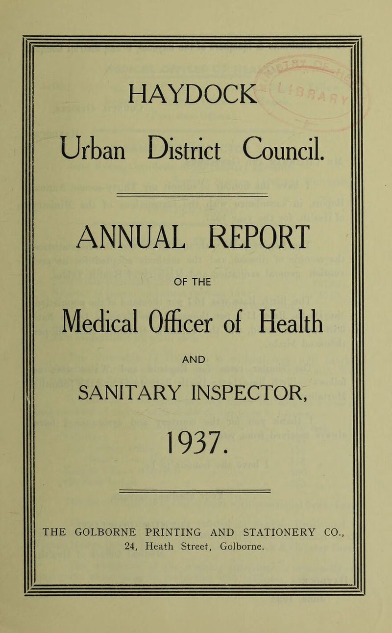 HAYDOCK Urban District Council. ANNUAL REPORT OF THE Medical Officer of Health AND SANITARY INSPECTOR, 1937. THE GOLBORNE PRINTING AND STATIONERY CO., 24, Heath Street, Golborne.