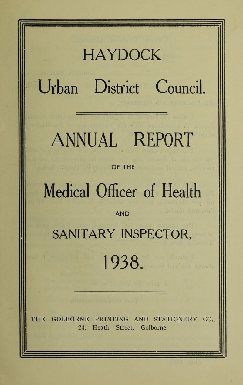 HAYDOCK Urban District Council. ANNUAL REPORT OF THE Medical Officer of Health AND SANITARY INSPECTOR, 1938. THE GOLBORNE PRINTING AND STATIONERY CO., 24, Heath Street, Golborne.