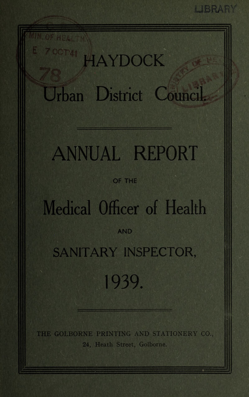LIBRARY HAYDOCK an District Council. ANNUAL REPORT Medical Officer of Health SANITARY INSPECTOR, 1939. THE GOLBORNE PRINTING AND STATIONERY CO., 24, Heath Street, Golborne. w