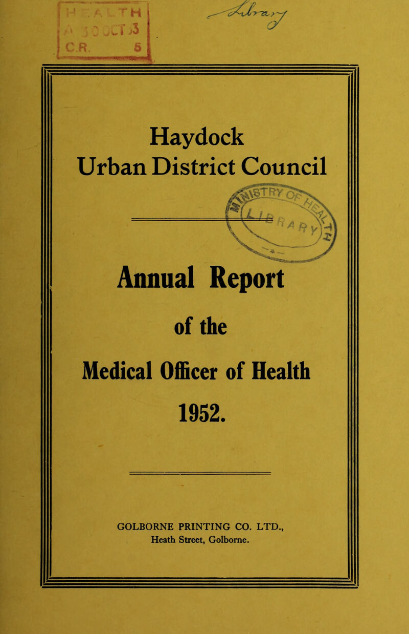 ' . A r H • * j: jC\' )i C.R. 5 Haydock Urban District Council Annual Report of the Medical Officer of Health 1952. GOLBORNE PRINTING CO. LTD., Heath Street, Golbome.