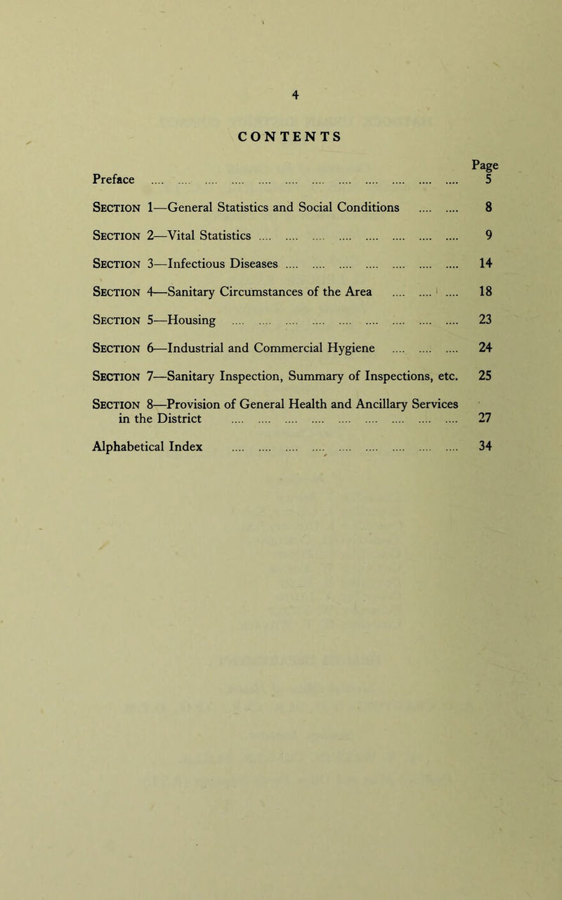 CONTENTS Page Preface 5 Section 1—General Statistics and Social Conditions 8 Section 2—Vital Statistics 9 Section 3—Infectious Diseases 14 Section \—Sanitary Circumstances of the Area 1 .... 18 Section 5—Housing 23 Section 6—Industrial and Commercial Hygiene 24 Section 7—Sanitary Inspection, Summary of Inspections, etc. 25 Section 8—Provision of General Health and Ancillary Services in the District 27 Alphabetical Index 34