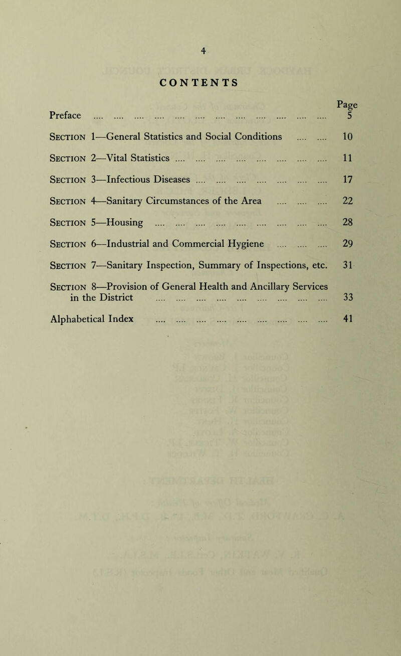 CONTENTS Page Preface 5 Section 1—General Statistics and Social Conditions 10 Section 2—-Vital Statistics 11 Section 3—Infectious Diseases 17 Section 4—Sanitary Circumstances of the Area 22 Section 5—Housing 28 Section 6—Industrial and Commercial Hygiene 29 Section 7—Sanitary Inspection, Summary of Inspections, etc. 31 Section 8—Provision of General Health and Ancillary Services in the District 33 Alphabetical Index 41