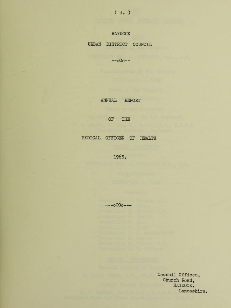 ( i. ) HAYDOCK URBAN DISTRICT COUNCIL —0O0— ANNUAL REPORT OF THE MEDICAL OFFICER OF HEALTH 1963. —-0OO0 Council Offices, Church Road, HAYDOCK. Lancashire.